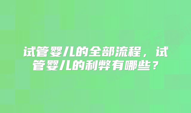 试管婴儿的全部流程，试管婴儿的利弊有哪些？