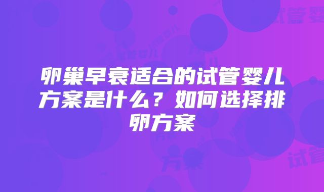 卵巢早衰适合的试管婴儿方案是什么？如何选择排卵方案