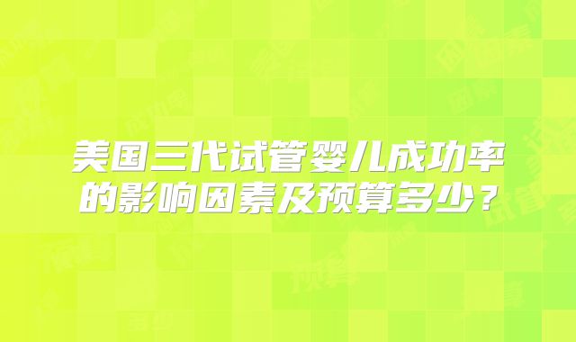 美国三代试管婴儿成功率的影响因素及预算多少？