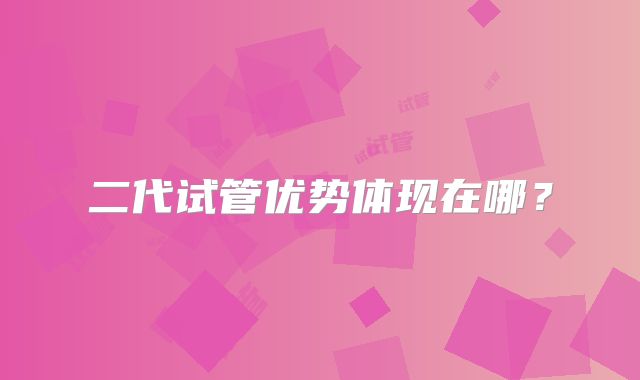 二代试管优势体现在哪？