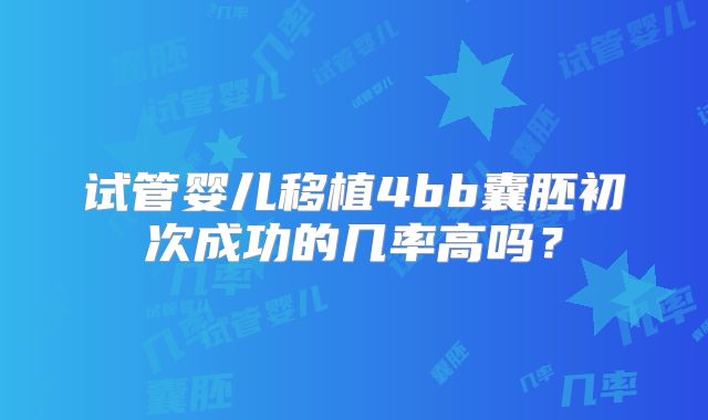 试管婴儿移植4bb囊胚初次成功的几率高吗？