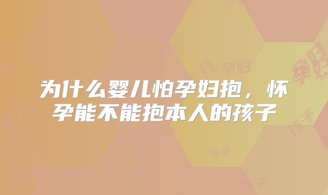 为什么婴儿怕孕妇抱，怀孕能不能抱本人的孩子