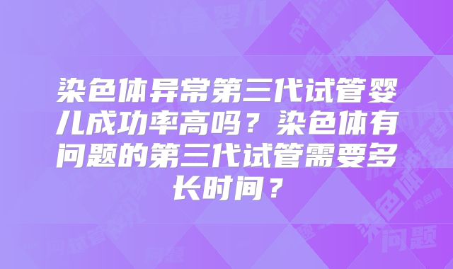 染色体异常第三代试管婴儿成功率高吗？染色体有问题的第三代试管需要多长时间？