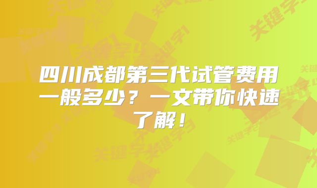 四川成都第三代试管费用一般多少？一文带你快速了解！