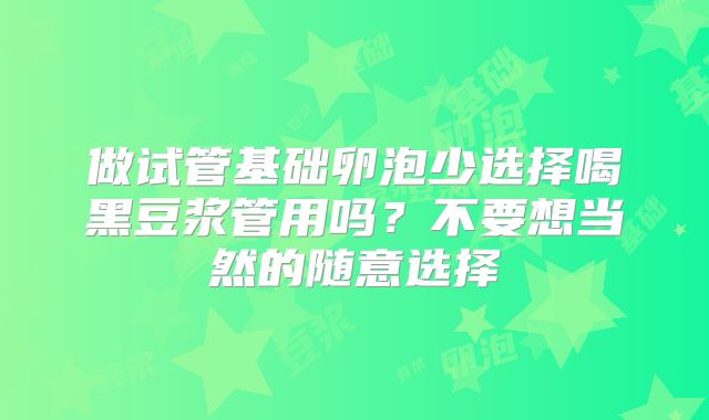 做试管基础卵泡少选择喝黑豆浆管用吗？不要想当然的随意选择