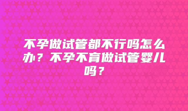不孕做试管都不行吗怎么办？不孕不育做试管婴儿吗？