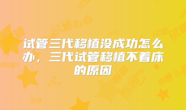 试管三代移植没成功怎么办，三代试管移植不着床的原因