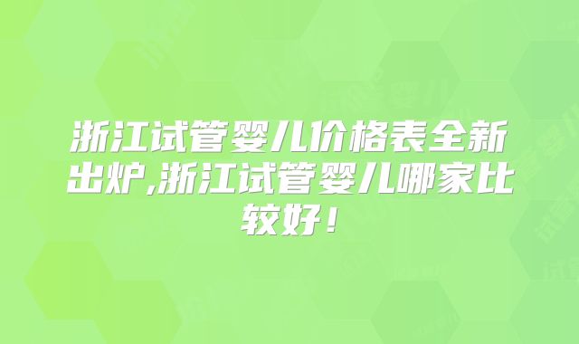 浙江试管婴儿价格表全新出炉,浙江试管婴儿哪家比较好!