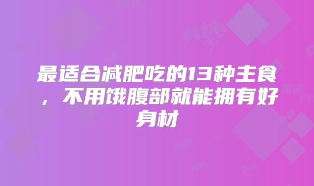 最适合减肥吃的13种主食，不用饿腹部就能拥有好身材
