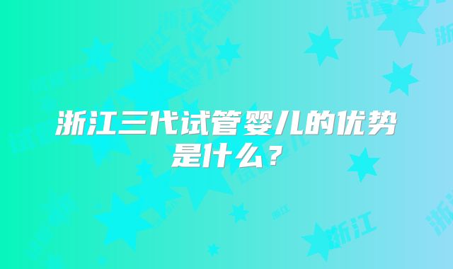 浙江三代试管婴儿的优势是什么？