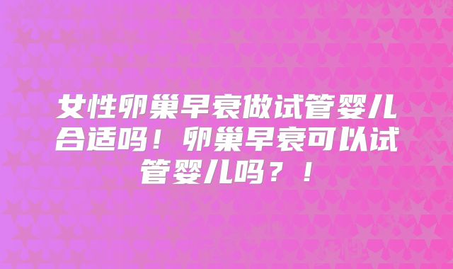 女性卵巢早衰做试管婴儿合适吗!卵巢早衰可以试管婴儿吗?!