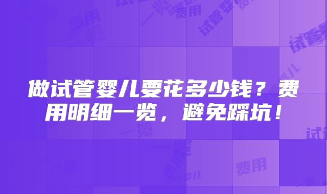 做试管婴儿要花多少钱?费用明细一览,避免踩坑!