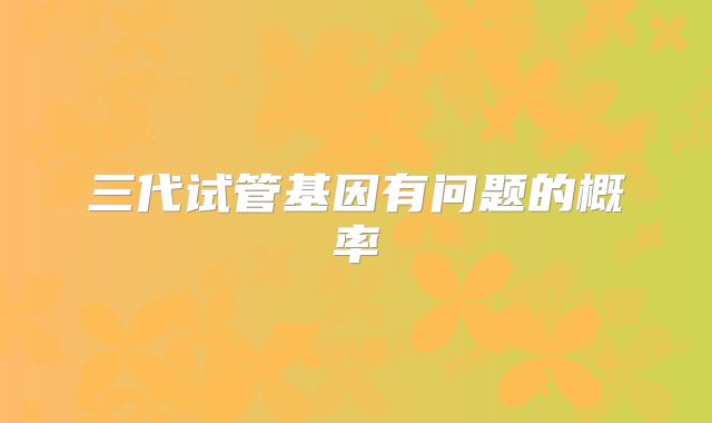 三代试管基因有问题的概率