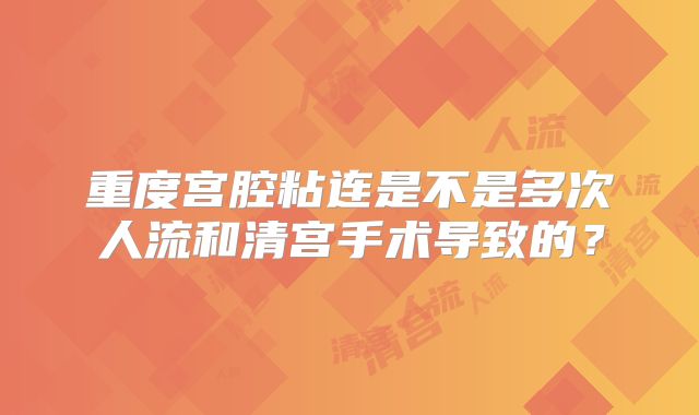 重度宫腔粘连是不是多次人流和清宫手术导致的？