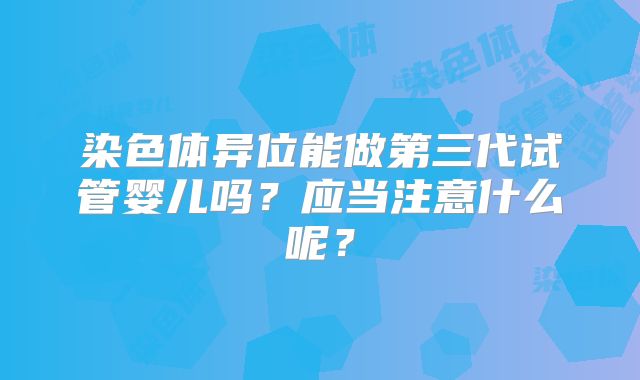染色体异位能做第三代试管婴儿吗？应当注意什么呢？