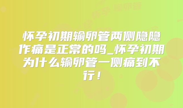 怀孕初期输卵管两侧隐隐作痛是正常的吗_怀孕初期为什么输卵管一侧痛到不行!