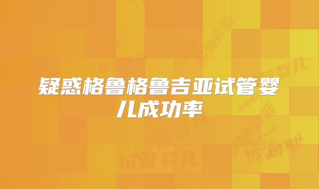 疑惑格鲁格鲁吉亚试管婴儿成功率