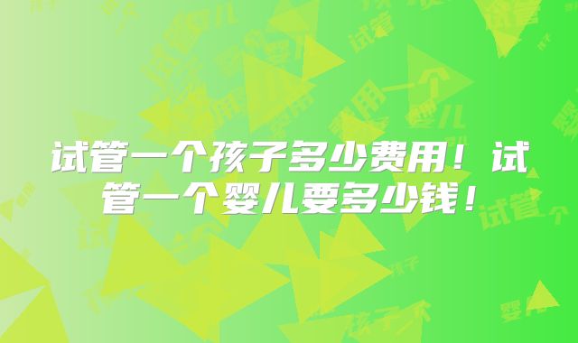 试管一个孩子多少费用!试管一个婴儿要多少钱!