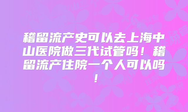 稽留流产史可以去上海中山医院做三代试管吗！稽留流产住院一个人可以吗！
