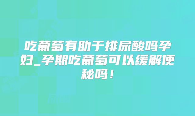 吃葡萄有助于排尿酸吗孕妇_孕期吃葡萄可以缓解便秘吗！