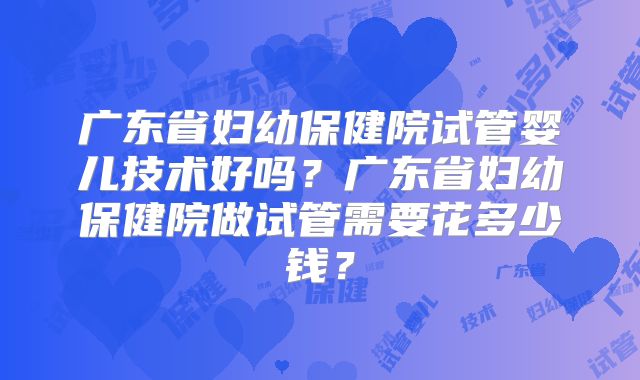 广东省妇幼保健院试管婴儿技术好吗？广东省妇幼保健院做试管需要花多少钱？