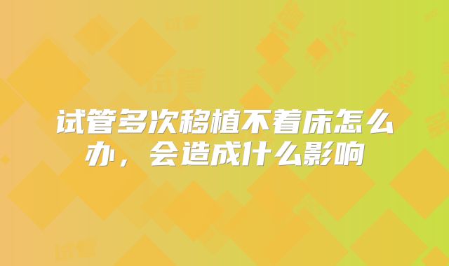 试管多次移植不着床怎么办，会造成什么影响