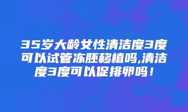 35岁大龄女性清洁度3度可以试管冻胚移植吗,清洁度3度可以促排卵吗!