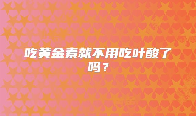 吃黄金素就不用吃叶酸了吗？