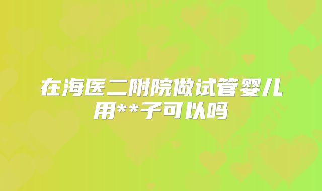 在海医二附院做试管婴儿用**子可以吗
