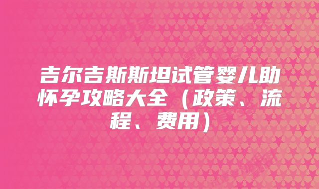 吉尔吉斯斯坦试管婴儿助怀孕攻略大全(政策、流程、费用)