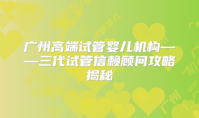 广州高端试管婴儿机构——三代试管信赖顾问攻略揭秘