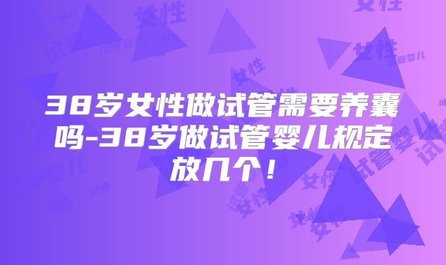 38岁女性做试管需要养囊吗-38岁做试管婴儿规定放几个！