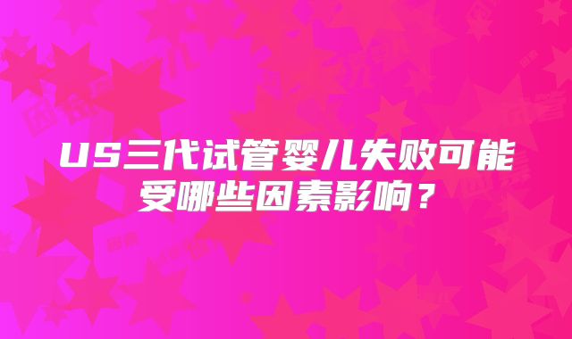 US三代试管婴儿失败可能受哪些因素影响?