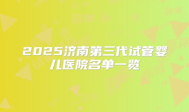 2025济南第三代试管婴儿医院名单一览