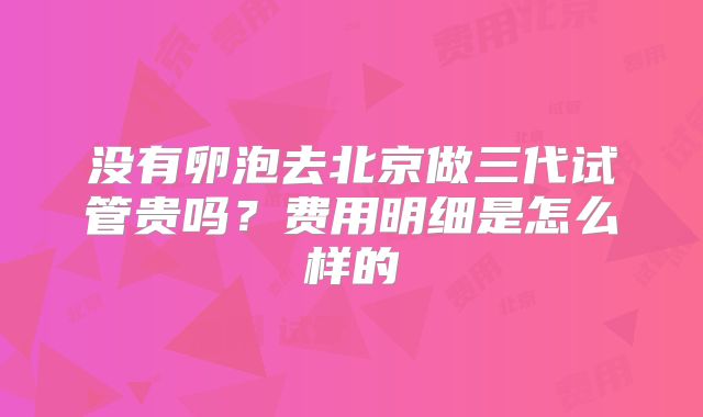 没有卵泡去北京做三代试管贵吗？费用明细是怎么样的