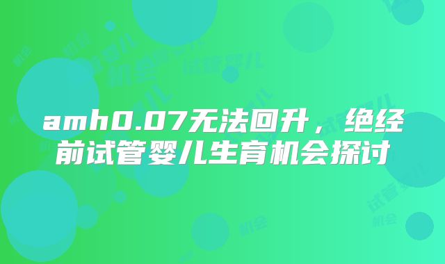 amh0.07无法回升，绝经前试管婴儿生育机会探讨