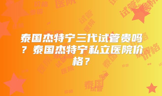 泰国杰特宁三代试管贵吗？泰国杰特宁私立医院价格？