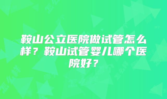 鞍山公立医院做试管怎么样?鞍山试管婴儿哪个医院好?