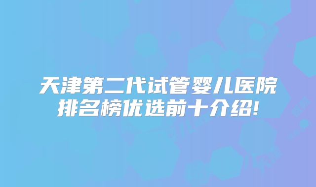 天津第二代试管婴儿医院排名榜优选前十介绍!