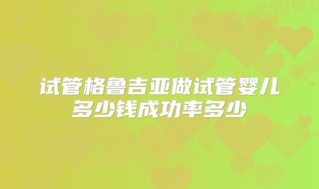 试管格鲁吉亚做试管婴儿多少钱成功率多少