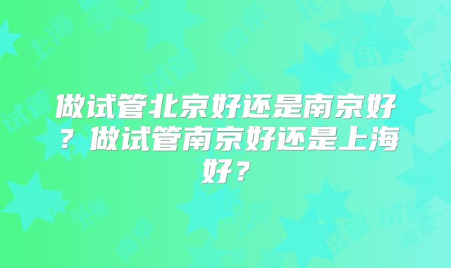 做试管北京好还是南京好？做试管南京好还是上海好？