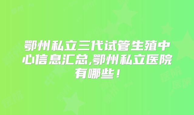 鄂州私立三代试管生殖中心信息汇总,鄂州私立医院有哪些!
