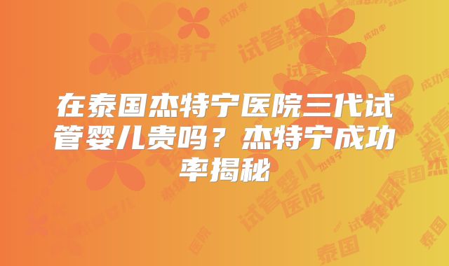 在泰国杰特宁医院三代试管婴儿贵吗？杰特宁成功率揭秘
