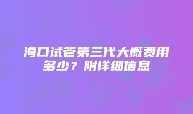 海口试管第三代大概费用多少？附详细信息