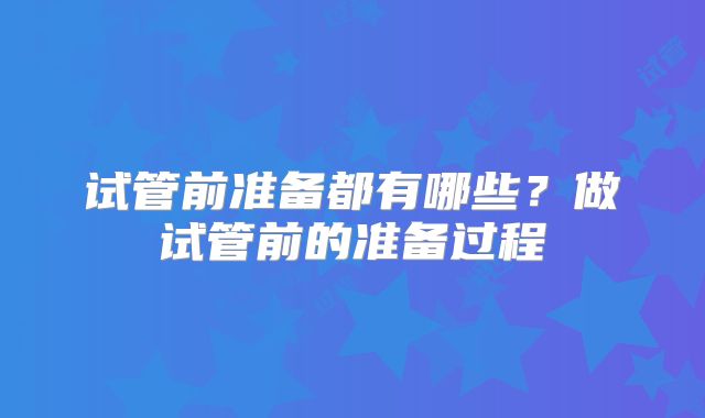 试管前准备都有哪些？做试管前的准备过程