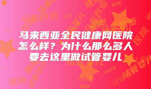 马来西亚全民健康网医院怎么样？为什么那么多人要去这里做试管婴儿