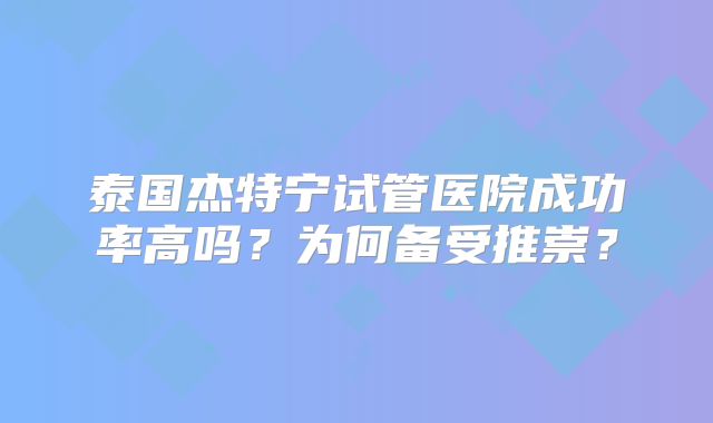 泰国杰特宁试管医院成功率高吗?为何备受推崇?