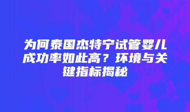 为何泰国杰特宁试管婴儿成功率如此高？环境与关键指标揭秘