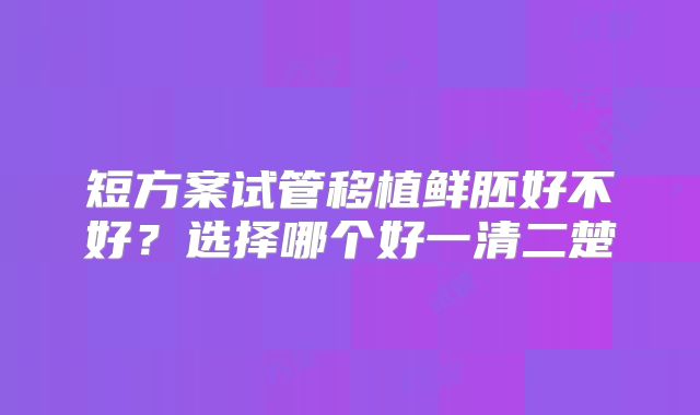 短方案试管移植鲜胚好不好？选择哪个好一清二楚