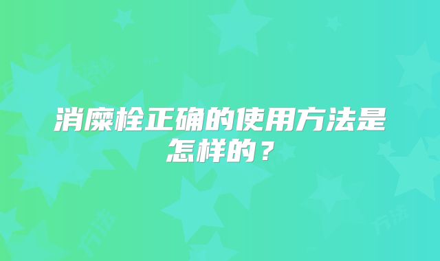 消糜栓正确的使用方法是怎样的？